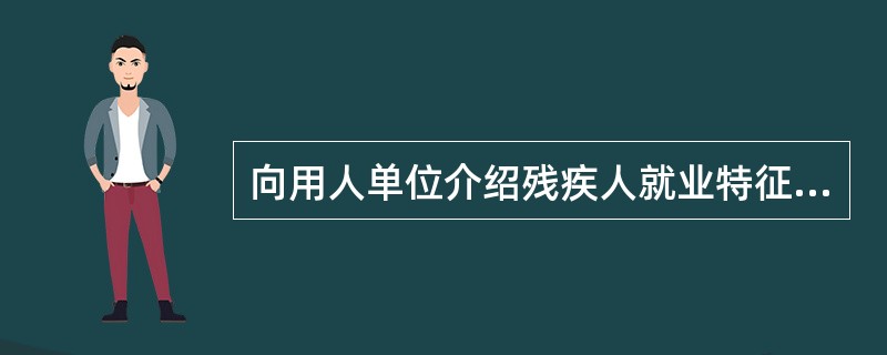 向用人单位介绍残疾人就业特征时，下面哪一项不属于介绍的主要内容？（）