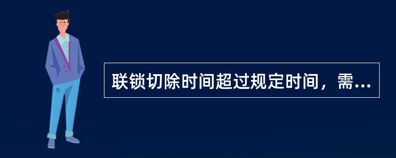 联锁切除时间超过规定时间，需填报联锁切除申请单，并经相关领导批准方可。