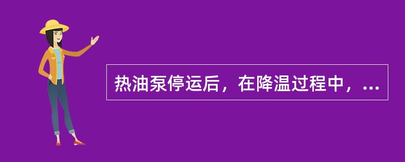 热油泵停运后，在降温过程中，注意要每隔15～30分钟盘车一次，直至泵体温度降至1