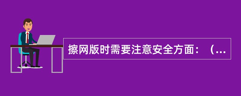 擦网版时需要注意安全方面：（）、（）、（）