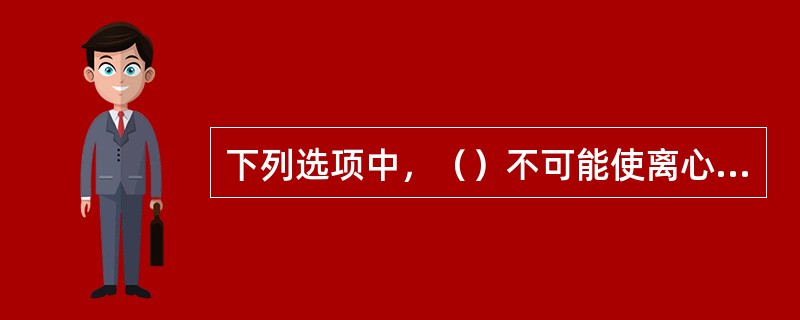 下列选项中，（）不可能使离心泵出口压力降低。