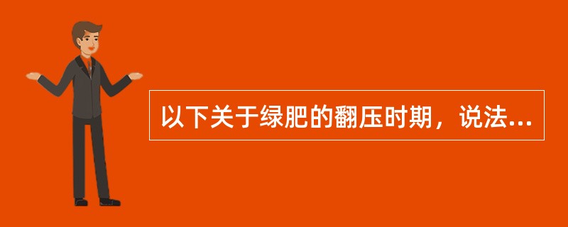 以下关于绿肥的翻压时期，说法错误的是（）。