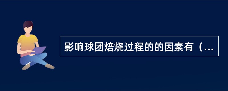 影响球团焙烧过程的的因素有（）、（）、（）、气氛特性、孔隙率、燃料燃烧、精矿粉中