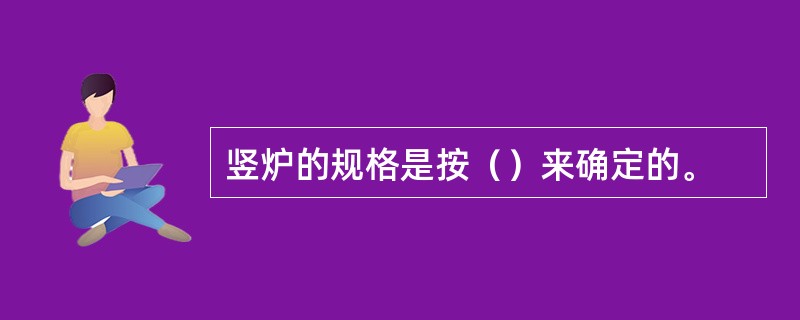 竖炉的规格是按（）来确定的。