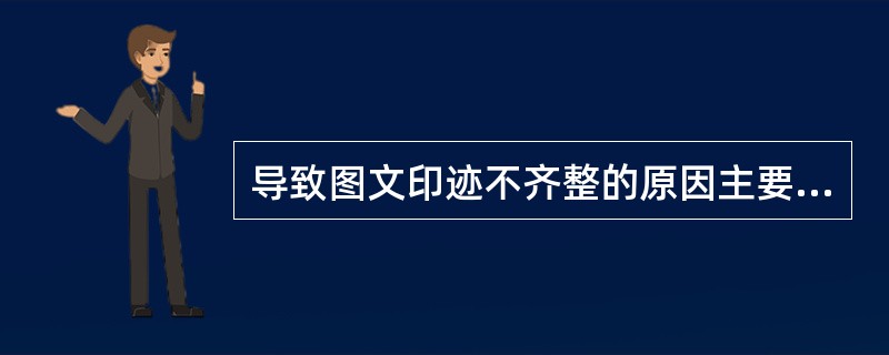 导致图文印迹不齐整的原因主要有三个，以下哪一个不是的（）