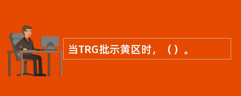 当TRG批示黄区时，（）。