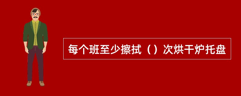 每个班至少擦拭（）次烘干炉托盘