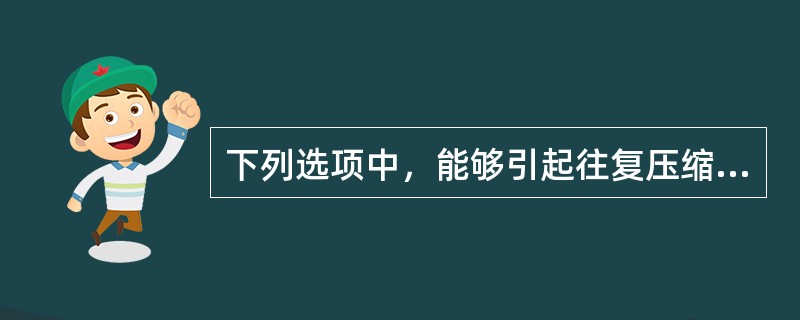 下列选项中，能够引起往复压缩机振动的是（）