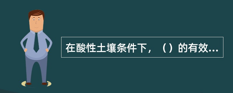 在酸性土壤条件下，（）的有效性最低。