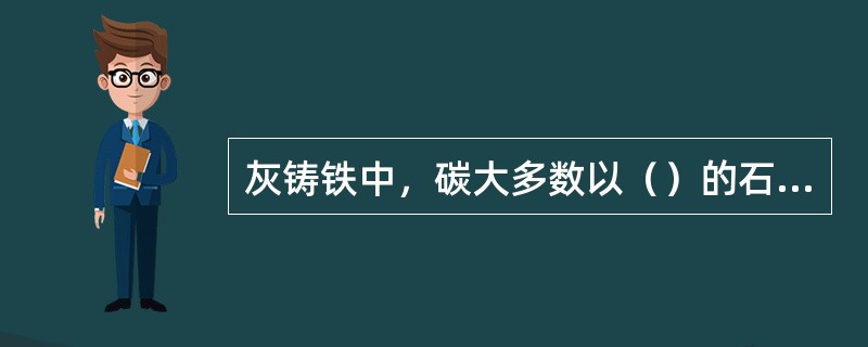 灰铸铁中，碳大多数以（）的石墨存在，钢中的碳则主要以（）的形式存在。