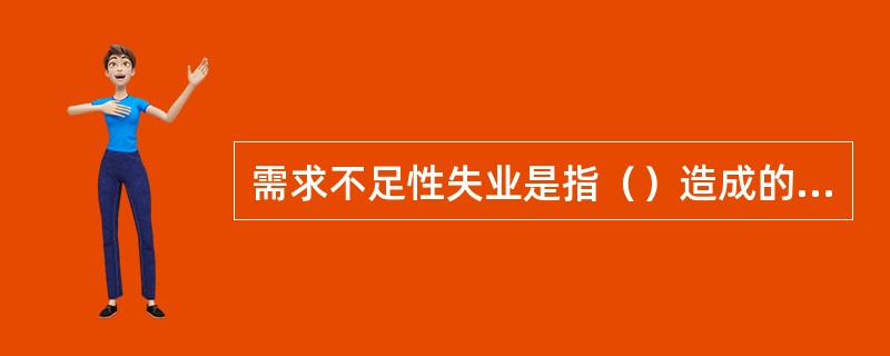 需求不足性失业是指（）造成的失业