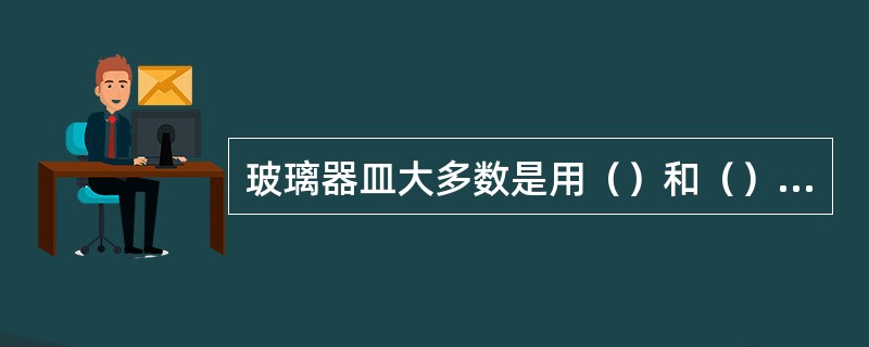 玻璃器皿大多数是用（）和（）制成的。