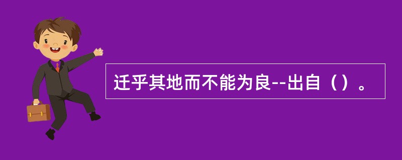 迁乎其地而不能为良--出自（）。