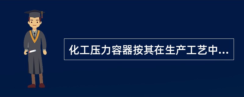 化工压力容器按其在生产工艺中的作用原理一般可分为：（）。