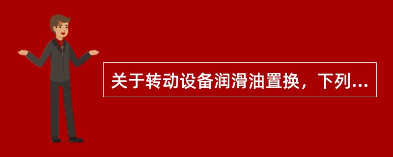 关于转动设备润滑油置换，下列叙述不正确的是（）。