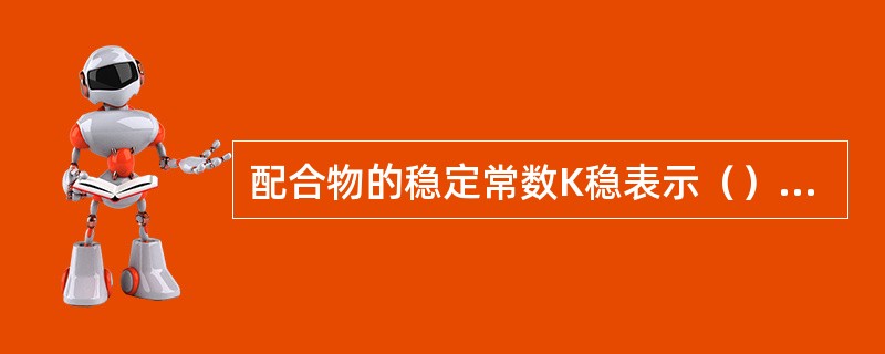 配合物的稳定常数K稳表示（）与EDTA形成的配合物的稳定性。这个数值越（），配合