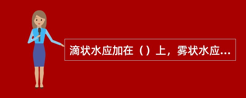 滴状水应加在（）上，雾状水应喷洒在（）。