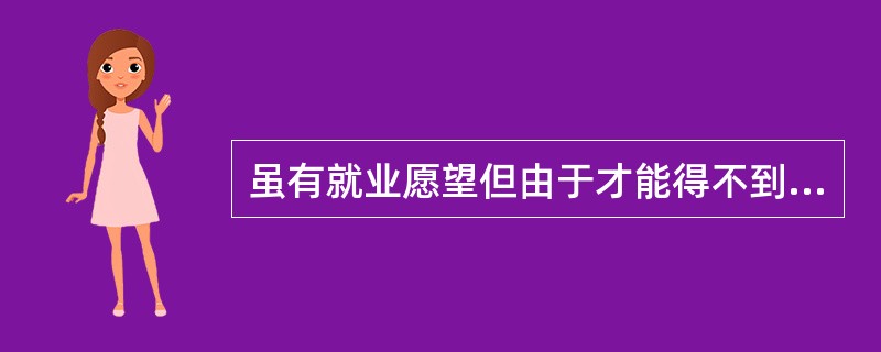 虽有就业愿望但由于才能得不到发挥，自愿放弃就业机会而形成的失业，属于（）