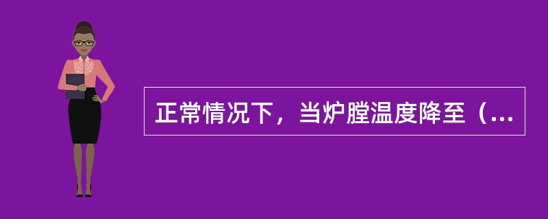 正常情况下，当炉膛温度降至（）左右时，将人孔和看火门全部打开，使炉子逐渐冷却至常