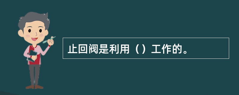止回阀是利用（）工作的。