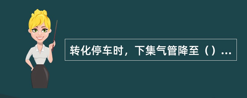 转化停车时，下集气管降至（）℃时，灭掉全部火嘴。