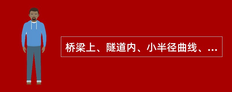 桥梁上、隧道内、小半径曲线、大坡道及钢轨状态不良地段的冬期探伤应缩短探伤周期。