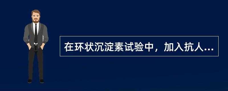 在环状沉淀素试验中，加入抗人血清沉淀素血清，白色沉淀环E作用力出现，加入抗人血红