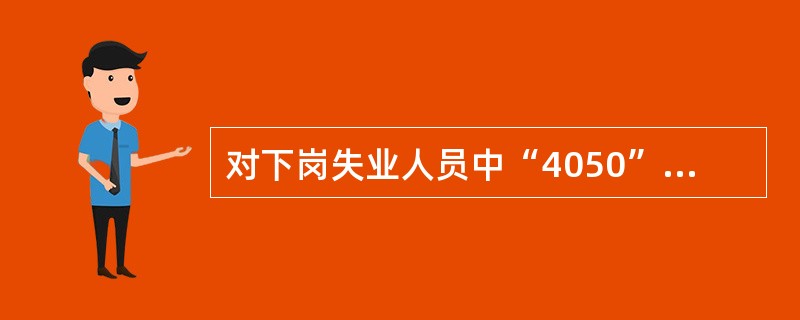 对下岗失业人员中“4050”人员，仅仅开展一般性的职业指导，已经不能解决问题，这