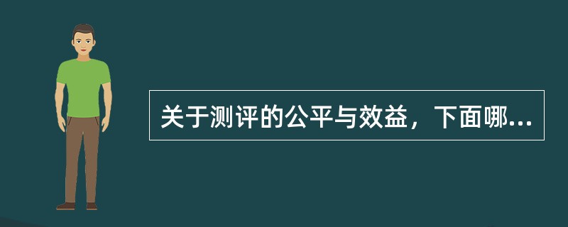 关于测评的公平与效益，下面哪种描述不正确？（）