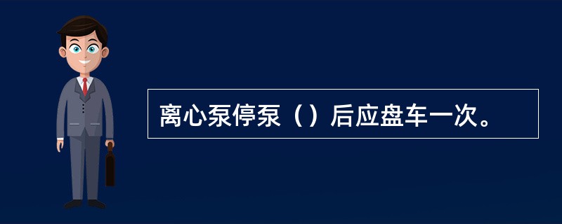 离心泵停泵（）后应盘车一次。