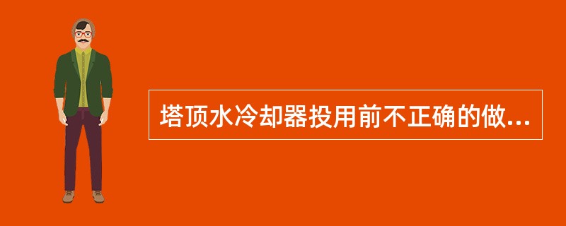 塔顶水冷却器投用前不正确的做法是：（）。