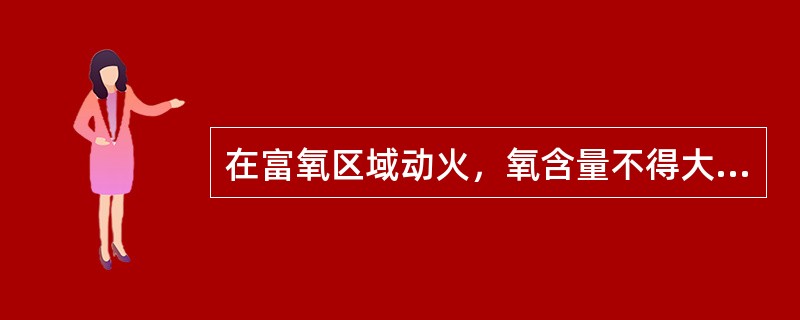 在富氧区域动火，氧含量不得大于（）。