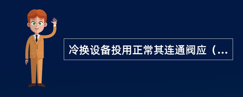 冷换设备投用正常其连通阀应（）。