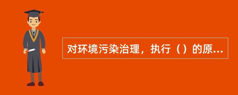 对环境污染治理，执行（）的原则。