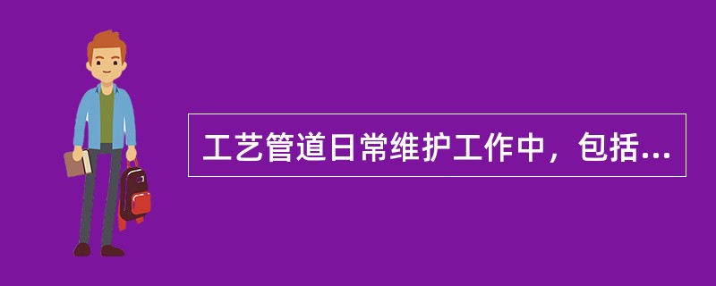 工艺管道日常维护工作中，包括对管道之间、管道与相邻物间（）情况的检查。