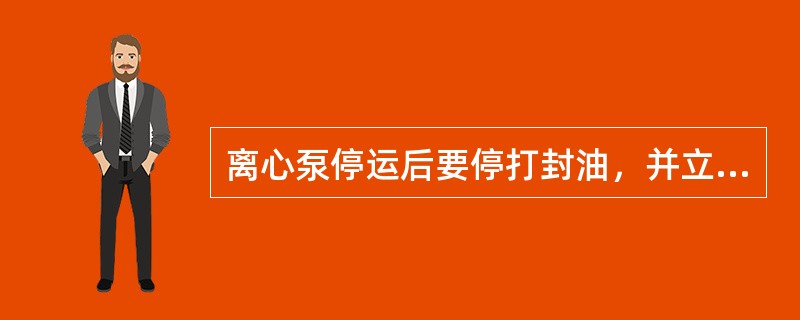 离心泵停运后要停打封油，并立即将冷却水停掉。（）