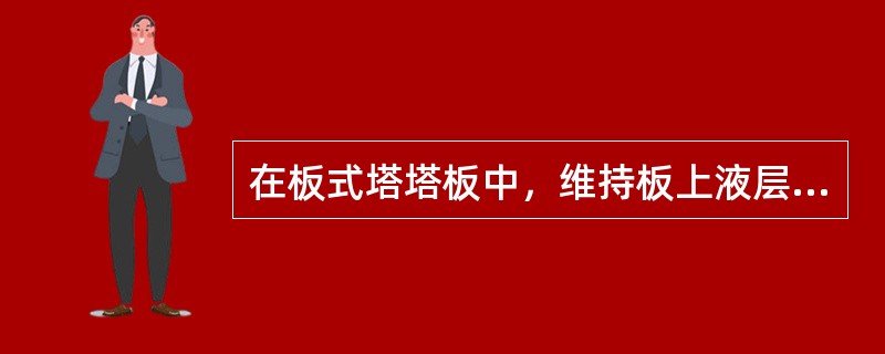 在板式塔塔板中，维持板上液层高度及使液流均匀作用的部件是（）。