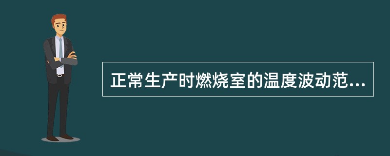 正常生产时燃烧室的温度波动范围不大于（）℃.
