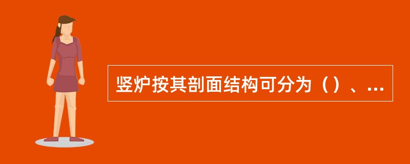 竖炉按其剖面结构可分为（）、（）、日本竖炉、中国竖炉。