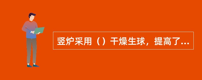 竖炉采用（）干燥生球，提高了干球质量，防止了湿球入炉产生变形和彼此粘结。