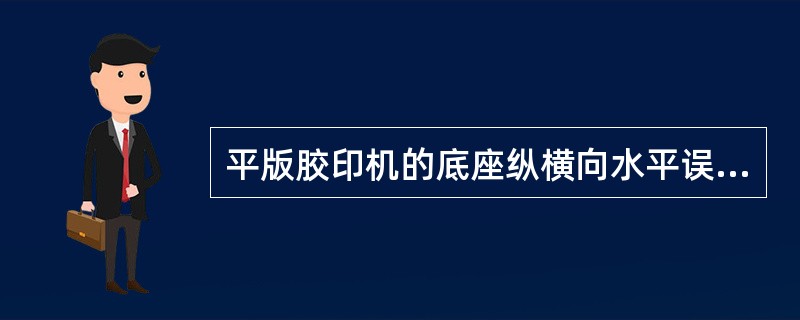 平版胶印机的底座纵横向水平误差不得大于（）mm。