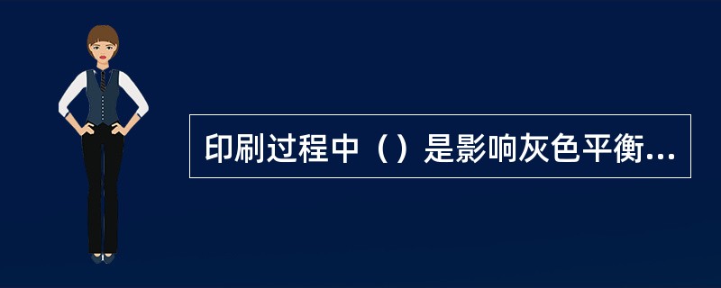 印刷过程中（）是影响灰色平衡的主要因素。