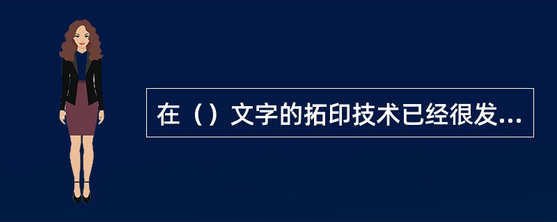 在（）文字的拓印技术已经很发达，这也说明了在这之前，拓印术就出现了。