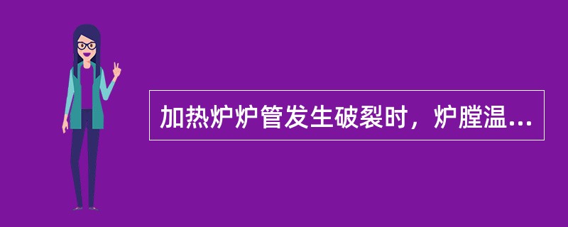 加热炉炉管发生破裂时，炉膛温度上升，炉出口温度下降。