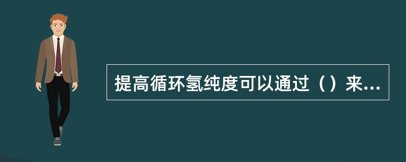 提高循环氢纯度可以通过（）来实现。