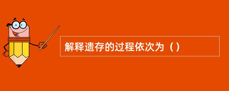 解释遗存的过程依次为（）