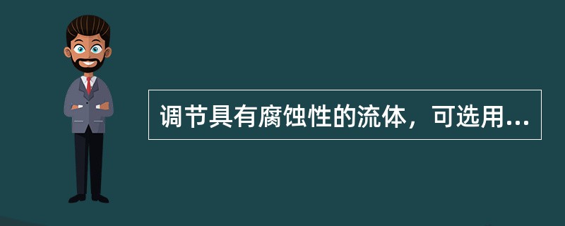 调节具有腐蚀性的流体，可选用（）阀。