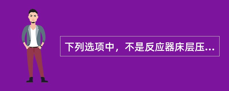 下列选项中，不是反应器床层压降增大原因的是：（）。