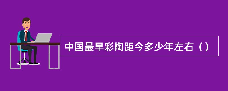 中国最早彩陶距今多少年左右（）