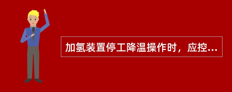 加氢装置停工降温操作时，应控制好降温速度，避免太快。